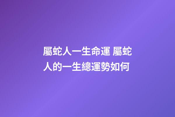 屬蛇人一生命運 屬蛇人的一生總運勢如何